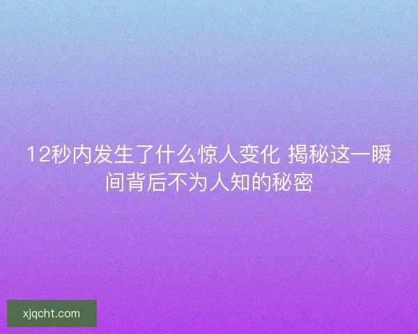 12秒内发生了什么惊人变化 揭秘这一瞬间背后不为人知的秘密 12秒内发生了什么惊人变化 揭秘这一瞬间背后不为人知的秘密