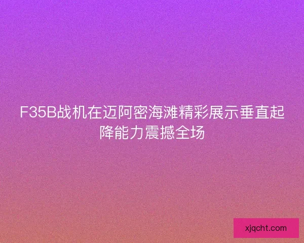 F35B战机在迈阿密海滩精彩展示垂直起降能力震撼全场 F35B战机在迈阿密海滩精彩展示垂直起降能力震撼全场