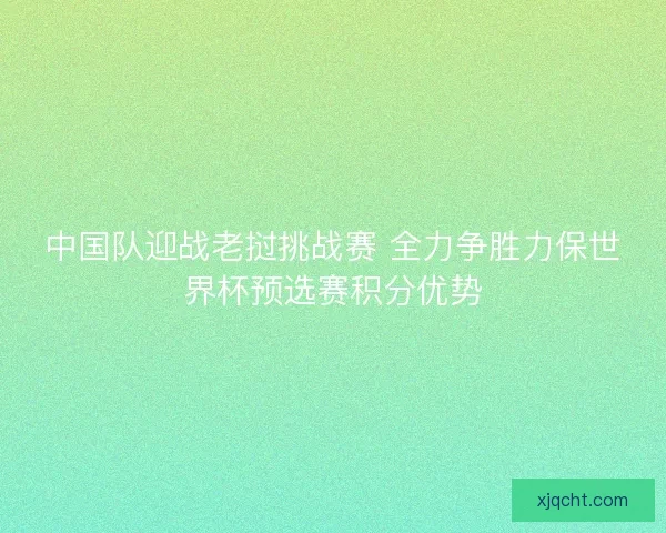 中国队迎战老挝挑战赛 全力争胜力保世界杯预选赛积分优势