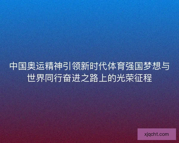 中国奥运精神引领新时代体育强国梦想与世界同行奋进之路上的光荣征程