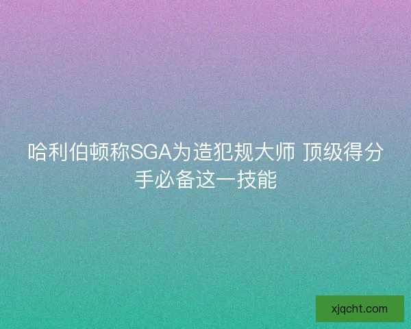 哈利伯顿称SGA为造犯规大师 顶级得分手必备这一技能 哈利伯顿称SGA为造犯规大师 顶级得分手必备这一技能