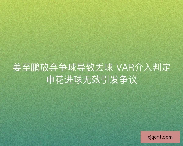 姜至鹏放弃争球导致丢球 VAR介入判定申花进球无效引发争议