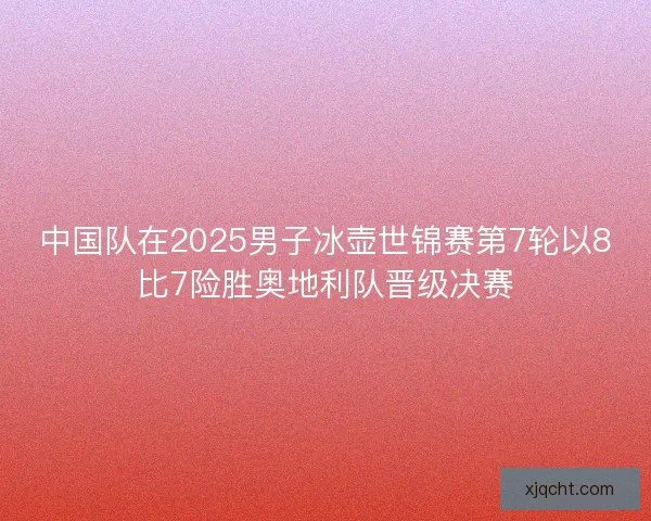 中国队在2025男子冰壶世锦赛第7轮以8比7险胜奥地利队晋级决赛 中国队在2025男子冰壶世锦赛第7轮以8比7险胜奥地利队晋级决赛