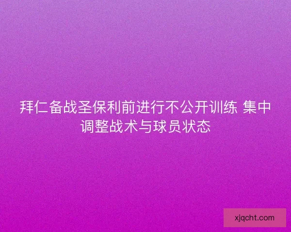 拜仁备战圣保利前进行不公开训练 集中调整战术与球员状态