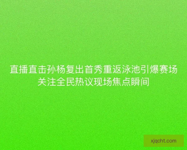 直播直击孙杨复出首秀重返泳池引爆赛场关注全民热议现场焦点瞬间 直播直击孙杨复出首秀重返泳池引爆赛场关注全民热议现场焦点瞬间