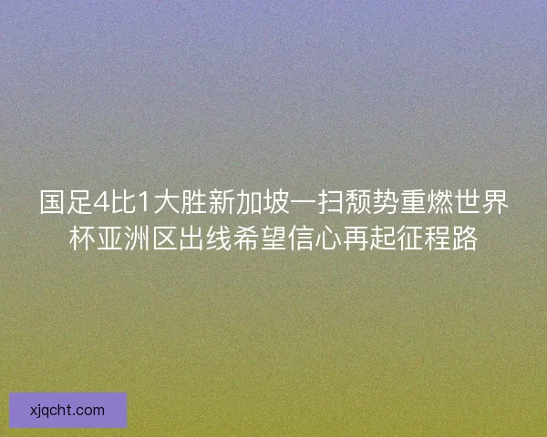 国足4比1大胜新加坡一扫颓势重燃世界杯亚洲区出线希望信心再起征程路