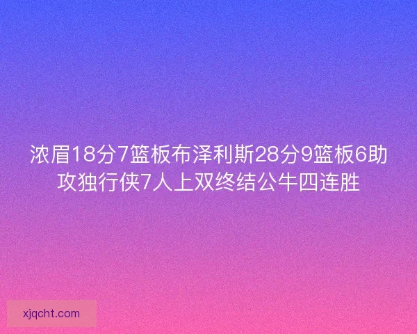浓眉18分7篮板布泽利斯28分9篮板6助攻独行侠7人上双终结公牛四连胜