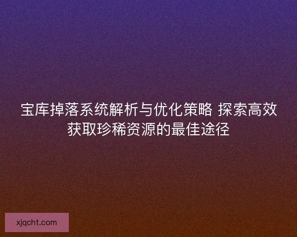 宝库掉落系统解析与优化策略 探索高效获取珍稀资源的最佳途径 宝库掉落系统解析与优化策略 探索高效获取珍稀资源的最佳途径