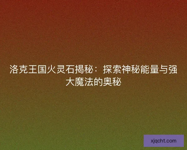 洛克王国火灵石揭秘：探索神秘能量与强大魔法的奥秘