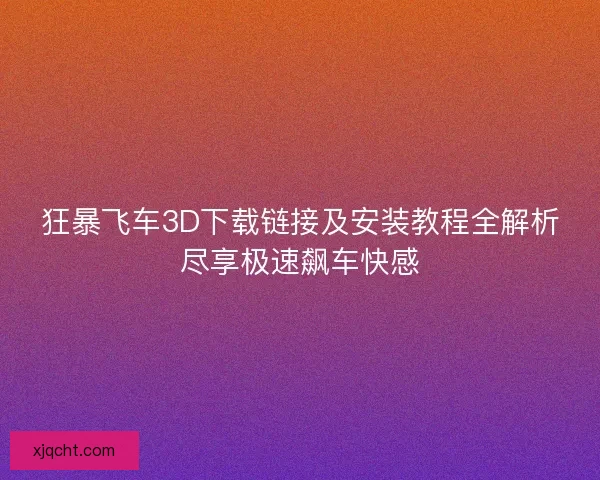 狂暴飞车3D下载链接及安装教程全解析尽享极速飙车快感