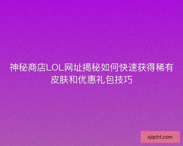 神秘商店LOL网址揭秘如何快速获得稀有皮肤和优惠礼包技巧