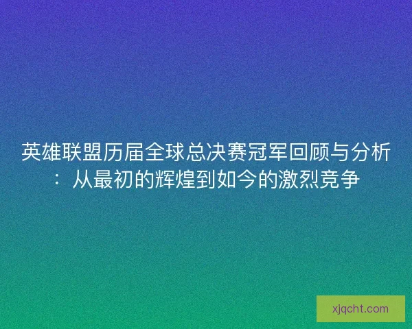 英雄联盟历届全球总决赛冠军回顾与分析：从最初的辉煌到如今的激烈竞争