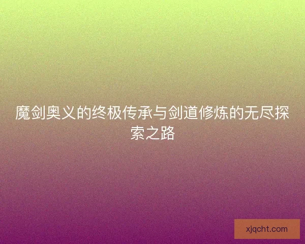 魔剑奥义的终极传承与剑道修炼的无尽探索之路