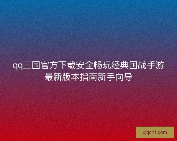 qq三国官方下载安全畅玩经典国战手游最新版本指南新手向导 qq三国官方下载安全畅玩经典国战手游最新版本指南新手向导