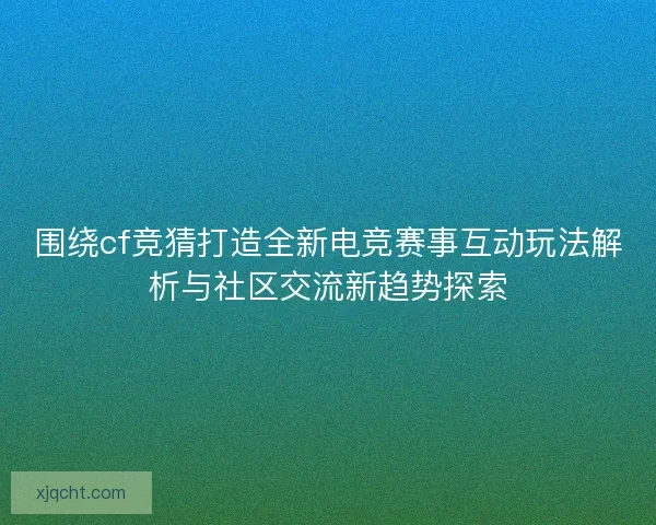围绕cf竞猜打造全新电竞赛事互动玩法解析与社区交流新趋势探索