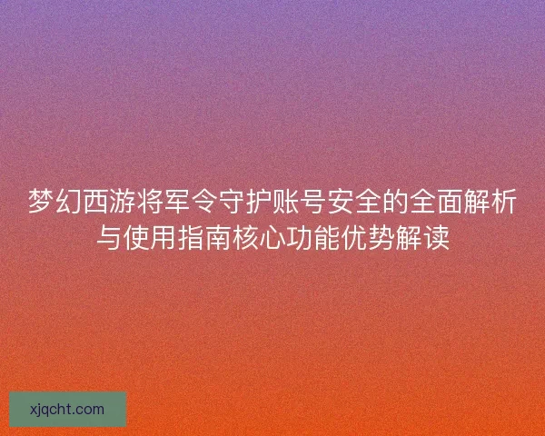 梦幻西游将军令守护账号安全的全面解析与使用指南核心功能优势解读