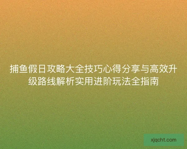 捕鱼假日攻略大全技巧心得分享与高效升级路线解析实用进阶玩法全指南