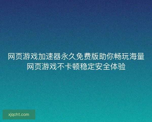 网页游戏加速器永久免费版助你畅玩海量网页游戏不卡顿稳定安全体验