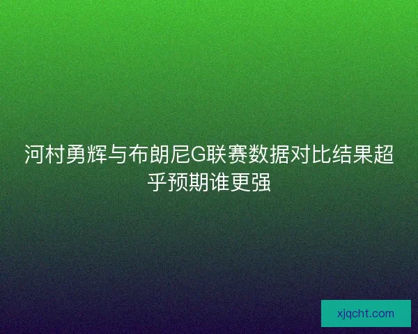 河村勇辉与布朗尼G联赛数据对比结果超乎预期谁更强 河村勇辉与布朗尼G联赛数据对比结果超乎预期谁更强
