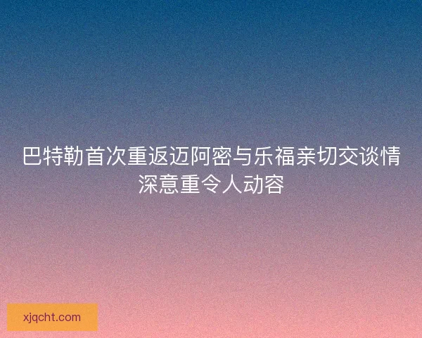 巴特勒首次重返迈阿密与乐福亲切交谈情深意重令人动容