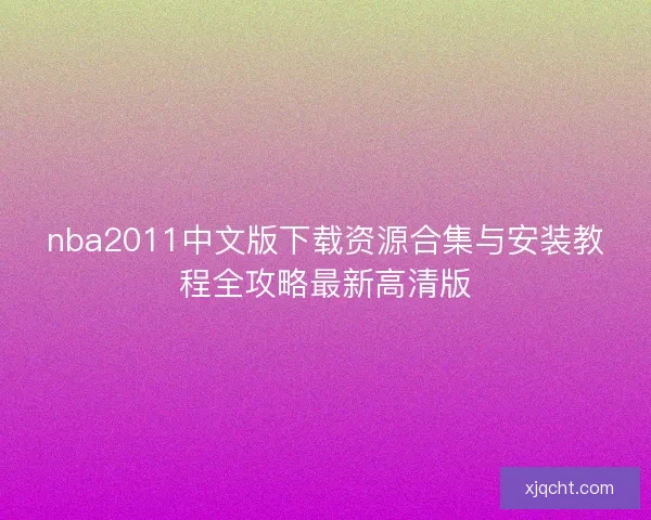 nba2011中文版下载资源合集与安装教程全攻略最新高清版