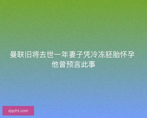曼联旧将去世一年妻子凭冷冻胚胎怀孕 他曾预言此事