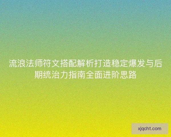 流浪法师符文搭配解析打造稳定爆发与后期统治力指南全面进阶思路