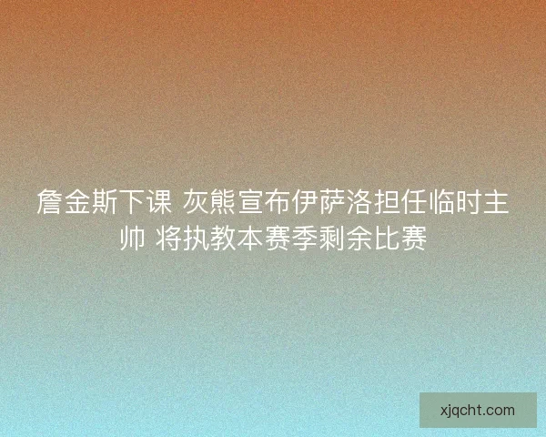 詹金斯下课 灰熊宣布伊萨洛担任临时主帅 将执教本赛季剩余比赛