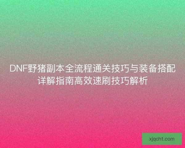 DNF野猪副本全流程通关技巧与装备搭配详解指南高效速刷技巧解析 DNF野猪副本全流程通关技巧与装备搭配详解指南高效速刷技巧解析