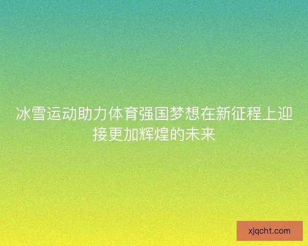 冰雪运动助力体育强国梦想在新征程上迎接更加辉煌的未来