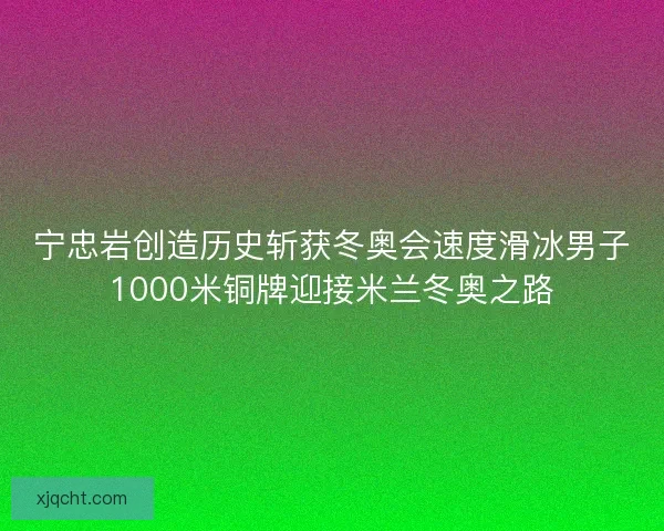 宁忠岩创造历史斩获冬奥会速度滑冰男子1000米铜牌迎接米兰冬奥之路 宁忠岩创造历史斩获冬奥会速度滑冰男子1000米铜牌迎接米兰冬奥之路