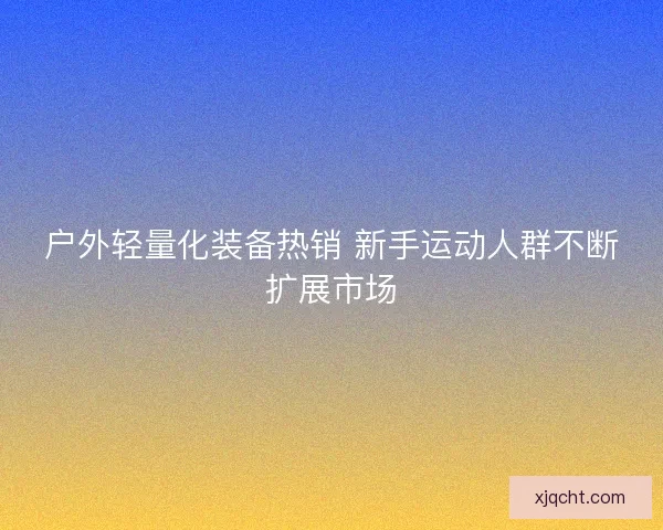 户外轻量化装备热销 新手运动人群不断扩展市场