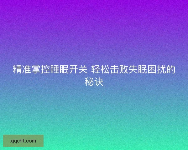 精准掌控睡眠开关 轻松击败失眠困扰的秘诀 精准掌控睡眠开关 轻松击败失眠困扰的秘诀