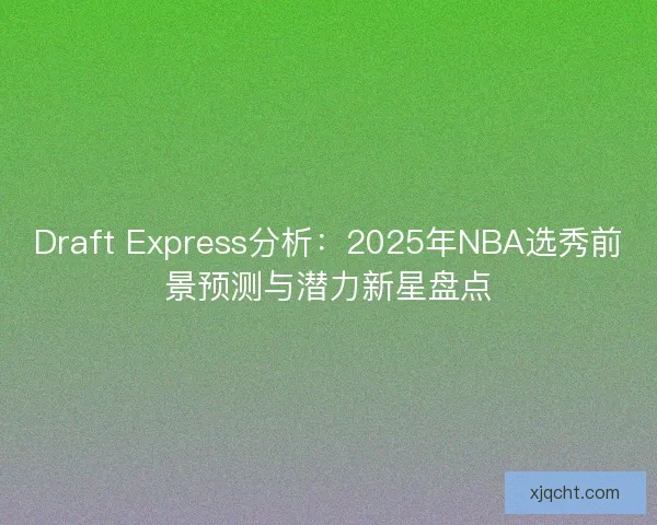 Draft Express分析:2025年NBA选秀前景预测与潜力新星盘点 Draft Express分析:2025年NBA选秀前景预测与潜力新星盘点