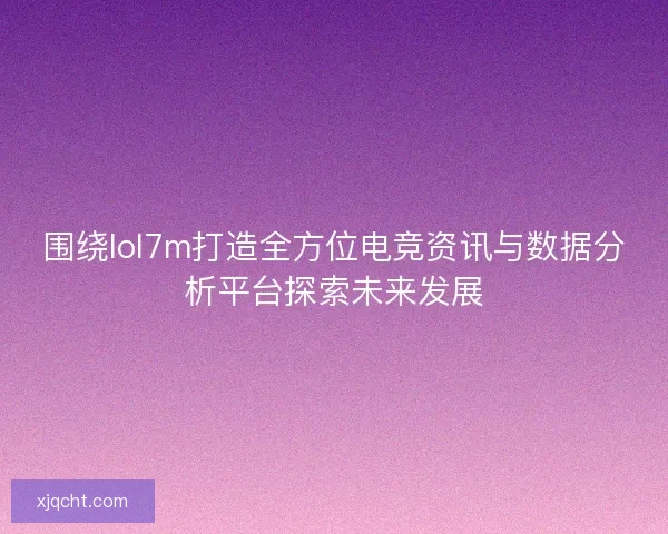 围绕lol7m打造全方位电竞资讯与数据分析平台探索未来发展