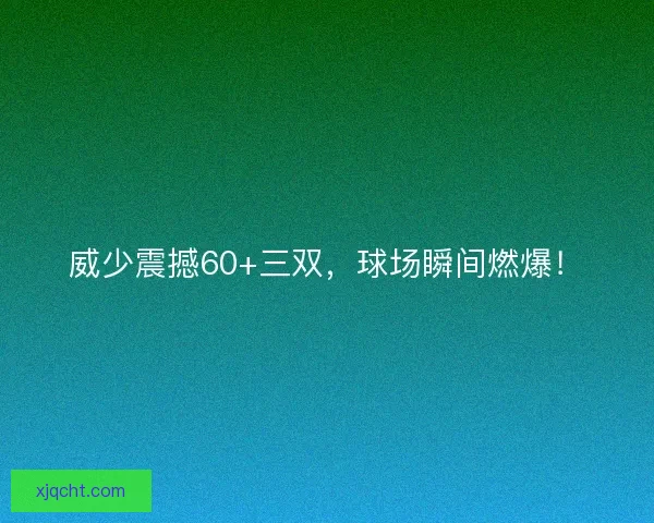 威少震撼60+三双，球场瞬间燃爆！