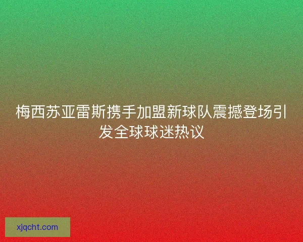 梅西苏亚雷斯携手加盟新球队震撼登场引发全球球迷热议
