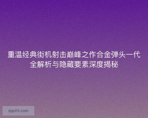 重温经典街机射击巅峰之作合金弹头一代全解析与隐藏要素深度揭秘