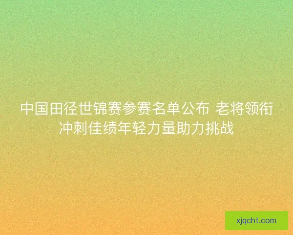中国田径世锦赛参赛名单公布 老将领衔冲刺佳绩年轻力量助力挑战 中国田径世锦赛参赛名单公布 老将领衔冲刺佳绩年轻力量助力挑战
