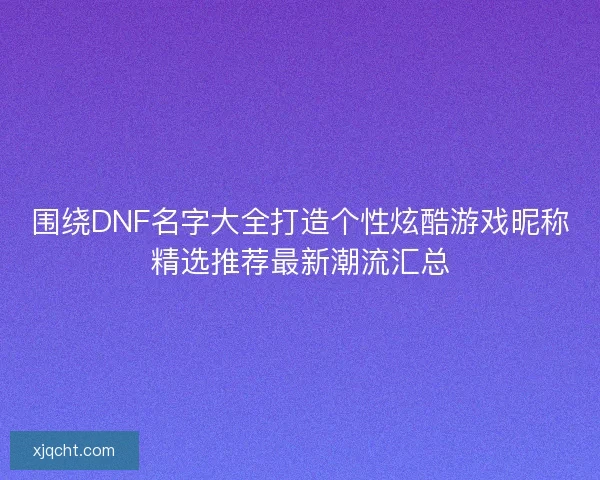 围绕DNF名字大全打造个性炫酷游戏昵称精选推荐最新潮流汇总 围绕DNF名字大全打造个性炫酷游戏昵称精选推荐最新潮流汇总