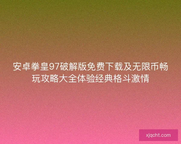 安卓拳皇97破解版免费下载及无限币畅玩攻略大全体验经典格斗激情