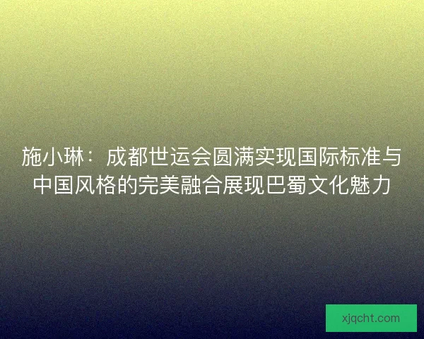 施小琳：成都世运会圆满实现国际标准与中国风格的完美融合展现巴蜀文化魅力