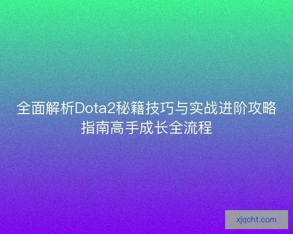 全面解析Dota2秘籍技巧与实战进阶攻略指南高手成长全流程