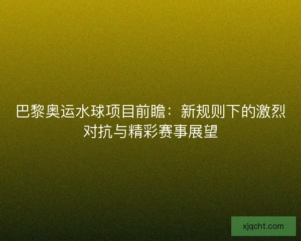 巴黎奥运水球项目前瞻:新规则下的激烈对抗与精彩赛事展望 巴黎奥运水球项目前瞻:新规则下的激烈对抗与精彩赛事展望