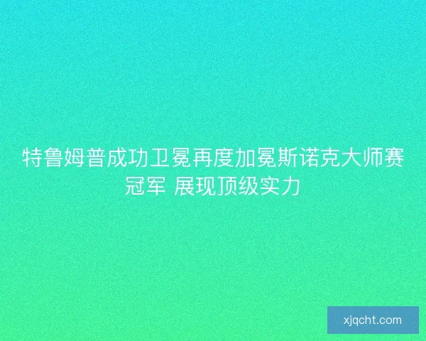 特鲁姆普成功卫冕再度加冕斯诺克大师赛冠军 展现顶级实力 特鲁姆普成功卫冕再度加冕斯诺克大师赛冠军 展现顶级实力