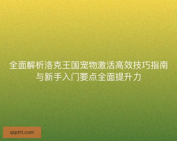 全面解析洛克王国宠物激活高效技巧指南与新手入门要点全面提升力