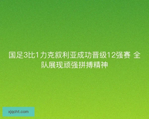 国足3比1力克叙利亚成功晋级12强赛 全队展现顽强拼搏精神