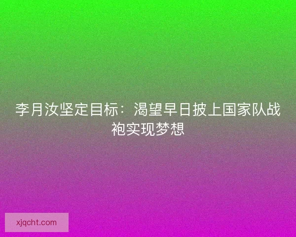 李月汝坚定目标：渴望早日披上国家队战袍实现梦想