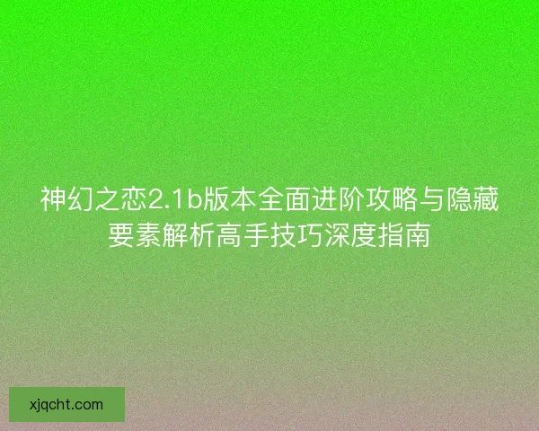 神幻之恋2.1b版本全面进阶攻略与隐藏要素解析高手技巧深度指南 神幻之恋2.1b版本全面进阶攻略与隐藏要素解析高手技巧深度指南