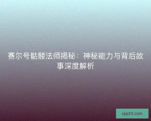赛尔号骷髅法师揭秘:神秘能力与背后故事深度解析 赛尔号骷髅法师揭秘:神秘能力与背后故事深度解析